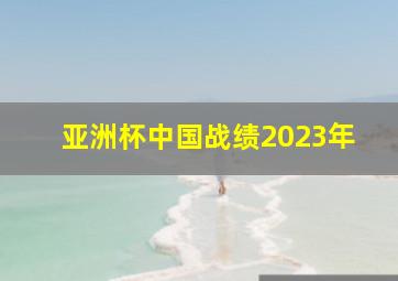 亚洲杯中国战绩2023年