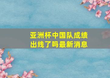 亚洲杯中国队成绩出线了吗最新消息