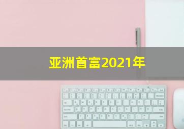 亚洲首富2021年