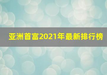 亚洲首富2021年最新排行榜