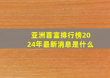 亚洲首富排行榜2024年最新消息是什么