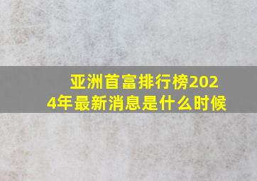 亚洲首富排行榜2024年最新消息是什么时候