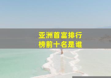 亚洲首富排行榜前十名是谁