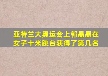 亚特兰大奥运会上郭晶晶在女子十米跳台获得了第几名