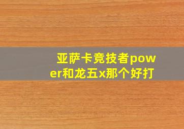 亚萨卡竞技者power和龙五x那个好打