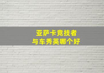 亚萨卡竞技者与车秀英哪个好