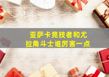 亚萨卡竞技者和尤拉角斗士谁厉害一点