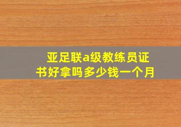 亚足联a级教练员证书好拿吗多少钱一个月