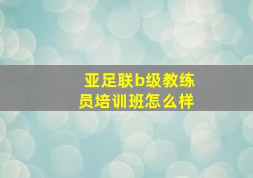 亚足联b级教练员培训班怎么样