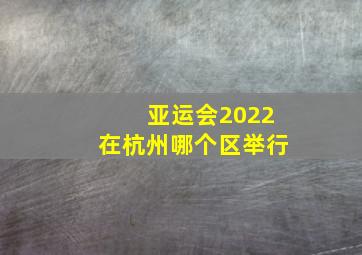 亚运会2022在杭州哪个区举行