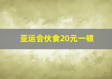 亚运会伙食20元一顿