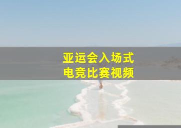 亚运会入场式电竞比赛视频