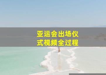 亚运会出场仪式视频全过程