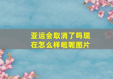 亚运会取消了吗现在怎么样啦呢图片