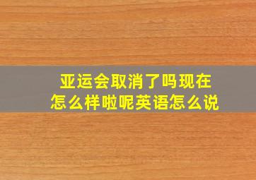 亚运会取消了吗现在怎么样啦呢英语怎么说