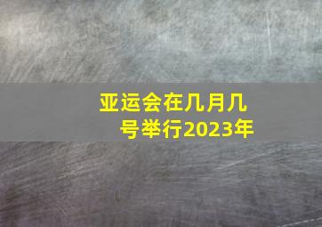 亚运会在几月几号举行2023年