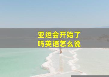 亚运会开始了吗英语怎么说