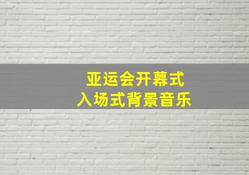 亚运会开幕式入场式背景音乐