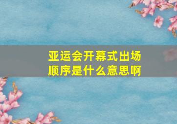 亚运会开幕式出场顺序是什么意思啊