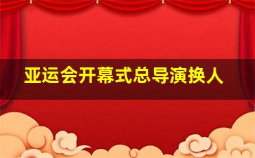 亚运会开幕式总导演换人