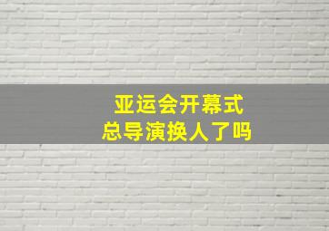 亚运会开幕式总导演换人了吗