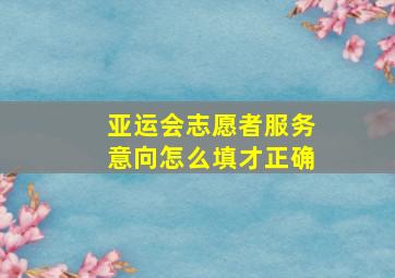 亚运会志愿者服务意向怎么填才正确