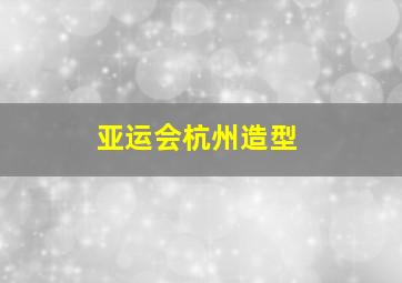 亚运会杭州造型