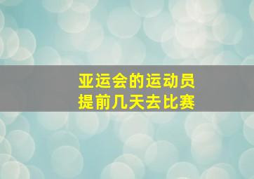 亚运会的运动员提前几天去比赛