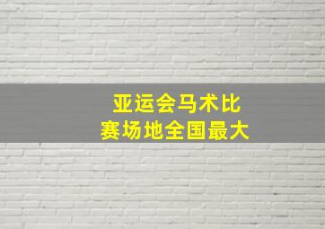 亚运会马术比赛场地全国最大