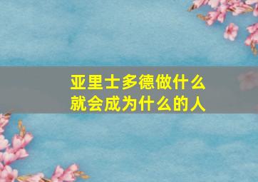 亚里士多德做什么就会成为什么的人