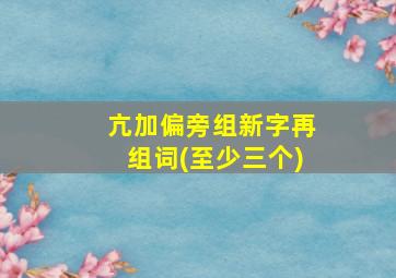 亢加偏旁组新字再组词(至少三个)