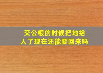 交公粮的时候把地给人了现在还能要回来吗