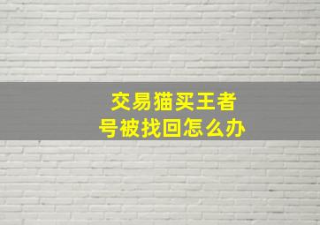 交易猫买王者号被找回怎么办