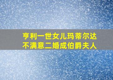 亨利一世女儿玛蒂尔达不满意二婚成伯爵夫人