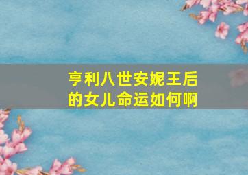 亨利八世安妮王后的女儿命运如何啊