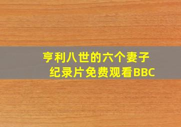 亨利八世的六个妻子纪录片免费观看BBC