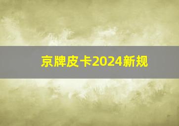 京牌皮卡2024新规