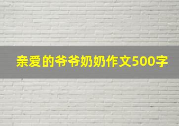 亲爱的爷爷奶奶作文500字