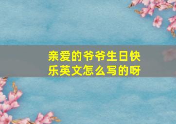 亲爱的爷爷生日快乐英文怎么写的呀