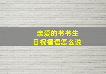 亲爱的爷爷生日祝福语怎么说