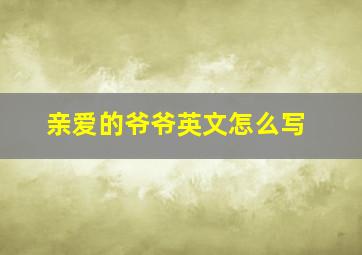 亲爱的爷爷英文怎么写