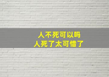 人不死可以吗人死了太可惜了