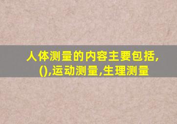 人体测量的内容主要包括,(),运动测量,生理测量