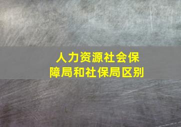 人力资源社会保障局和社保局区别