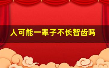 人可能一辈子不长智齿吗