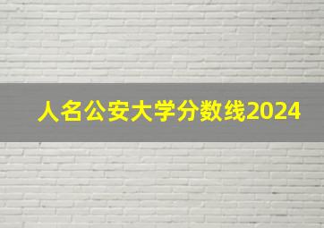 人名公安大学分数线2024