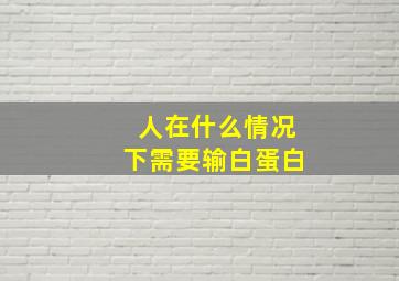 人在什么情况下需要输白蛋白