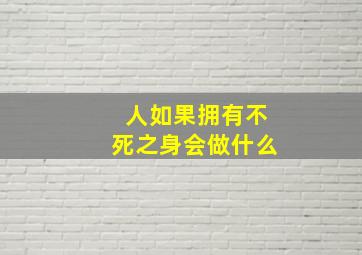 人如果拥有不死之身会做什么