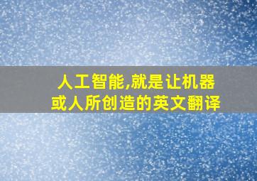 人工智能,就是让机器或人所创造的英文翻译