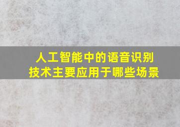 人工智能中的语音识别技术主要应用于哪些场景